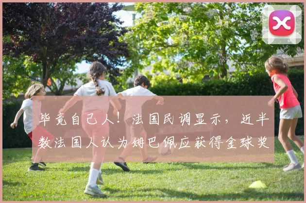 毕竟自己人！法国民调显示，近半数法国人认为姆巴佩应获得金球奖