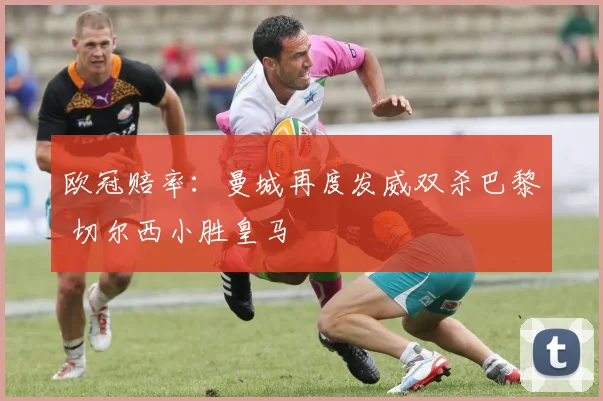 欧冠赔率：曼城再度发威双杀巴黎 切尔西小胜皇马