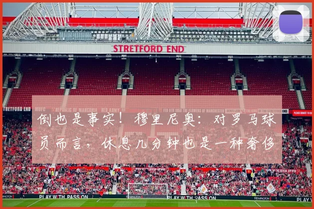 倒也是事实！穆里尼奥：对罗马球员而言，休息几分钟也是一种奢侈