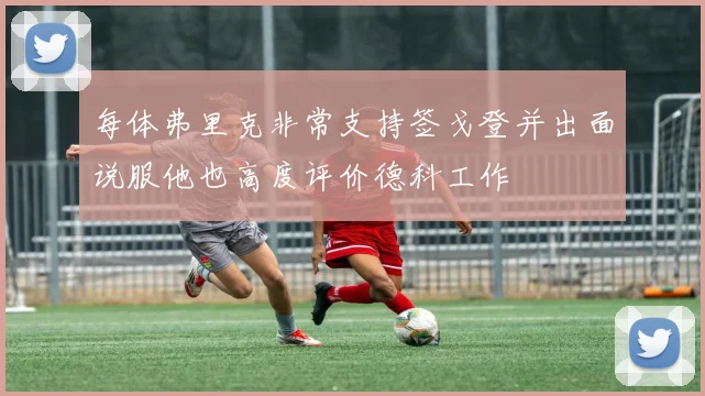 每体弗里克非常支持签戈登并出面说服他也高度评价德科工作