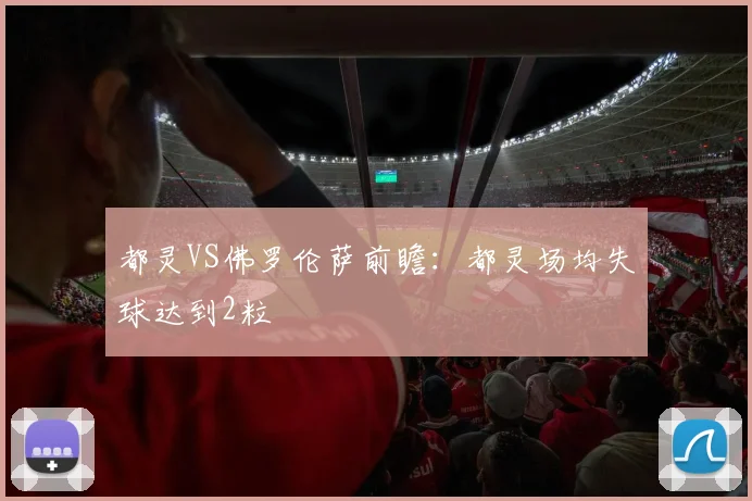 都灵VS佛罗伦萨前瞻：都灵场均失球达到2粒