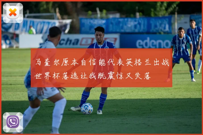 马奎尔原本自信能代表英格兰出战世界杯落选让我既震惊又失落