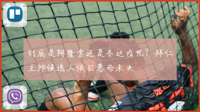 到底是阿隆索还是齐达内呢？拜仁主帅候选人依旧悬而未决