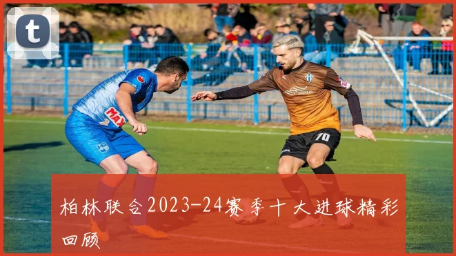 柏林联合2023-24赛季十大进球精彩回顾