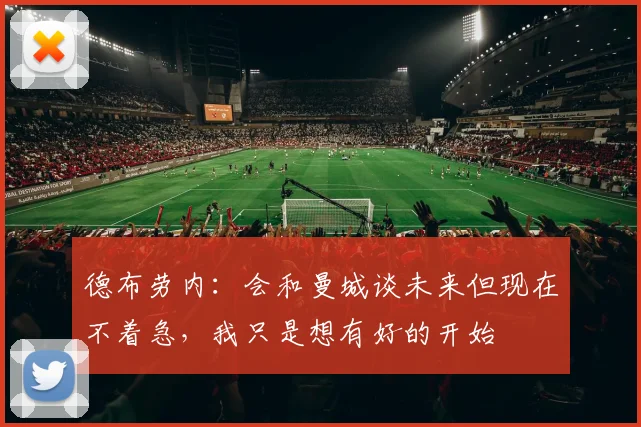 德布劳内：会和曼城谈未来但现在不着急，我只是想有好的开始