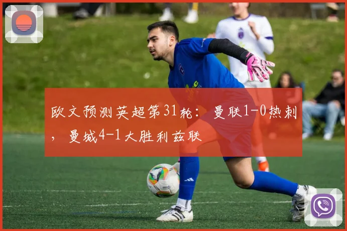 欧文预测英超第31轮：曼联1-0热刺，曼城4-1大胜利兹联
