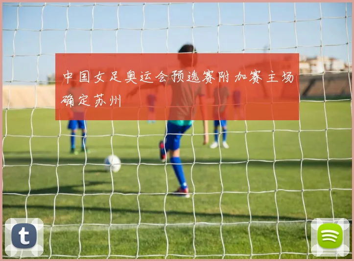 中国女足奥运会预选赛附加赛主场确定苏州