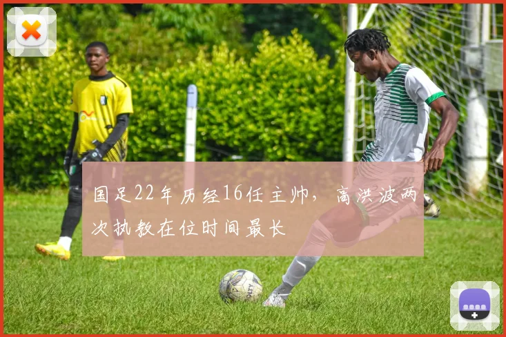 国足22年历经16任主帅，高洪波两次执教在位时间最长