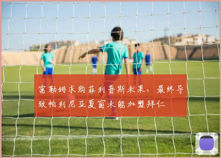 富勒姆求购菲利普斯未果，最终导致帕利尼亚夏窗未能加盟拜仁