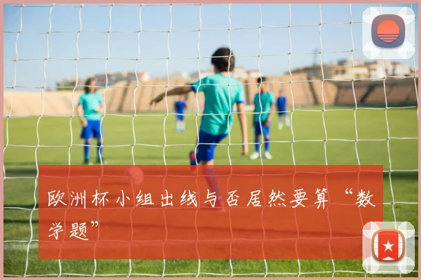 欧洲杯小组出线与否居然要算“数学题”