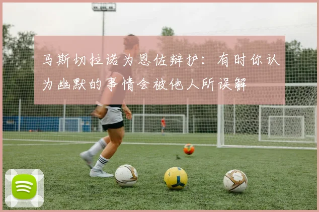 马斯切拉诺为恩佐辩护：有时你认为幽默的事情会被他人所误解