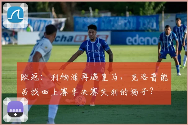 欧冠：利物浦再遇皇马，克洛普能否找回上赛季决赛失利的场子？