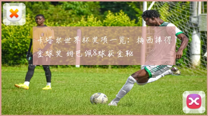 卡塔尔世界杯奖项一览：梅西捧得金球奖 姆巴佩8球获金靴