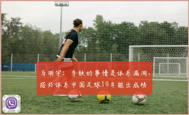 马明宇：李铁的事情是体系漏洞，搭好体系中国足球10年能出成绩