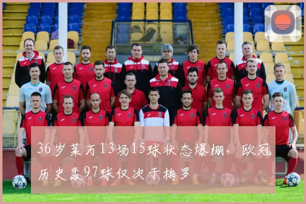 36岁莱万13场15球状态爆棚，欧冠历史轰97球仅次于梅罗