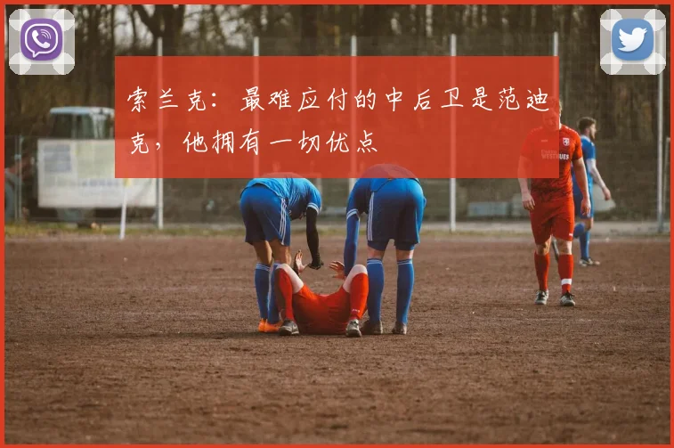 索兰克：最难应付的中后卫是范迪克，他拥有一切优点