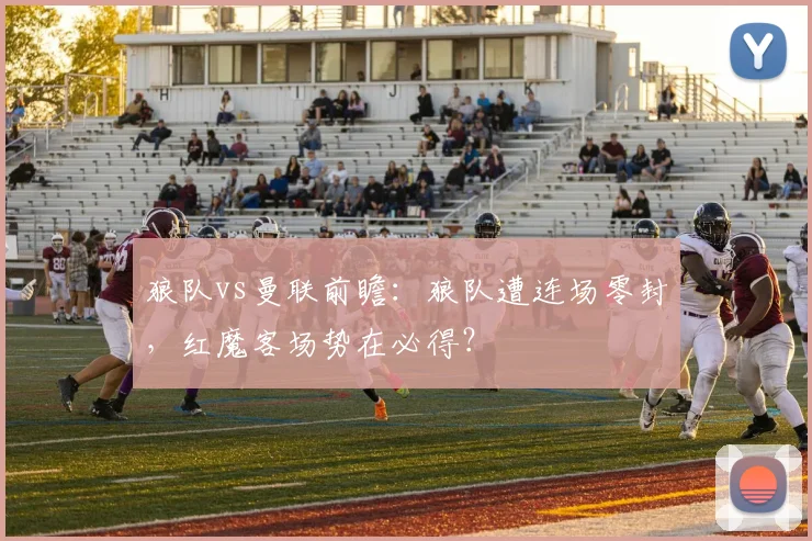 狼队vs曼联前瞻：狼队遭连场零封，红魔客场势在必得？