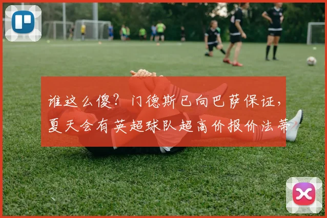 谁这么傻？门德斯已向巴萨保证，夏天会有英超球队超高价报价法蒂