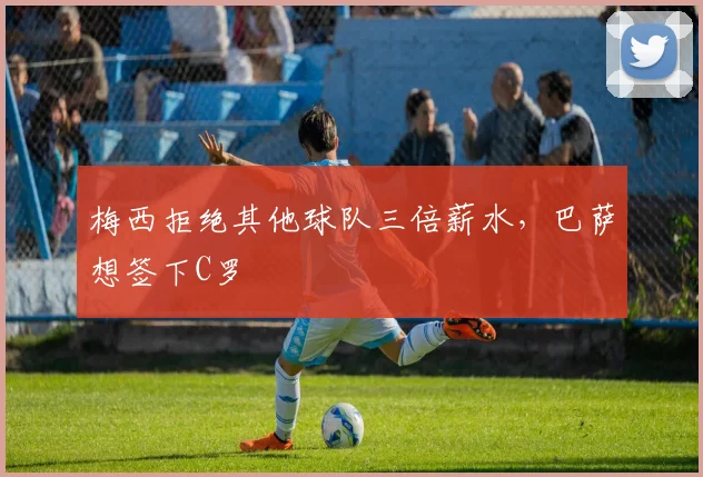 梅西拒绝其他球队三倍薪水，巴萨想签下C罗