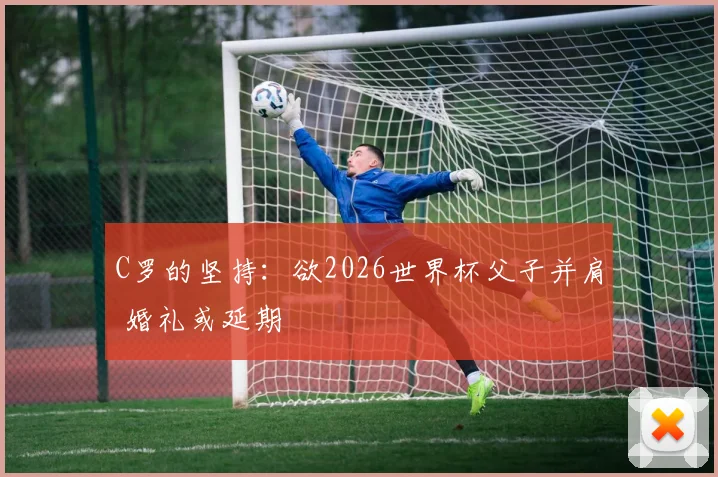 C罗的坚持：欲2026世界杯父子并肩 婚礼或延期