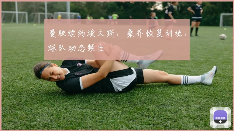 曼联续约埃文斯，桑乔恢复训练，球队动态频出