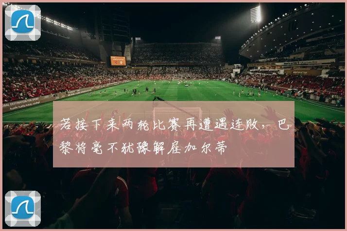 若接下来两轮比赛再遭遇连败，巴黎将毫不犹豫解雇加尔蒂