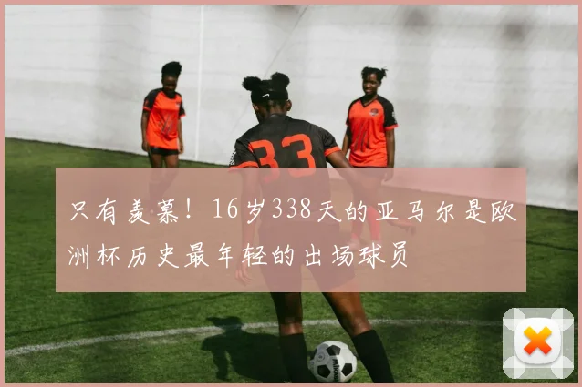 只有羡慕！16岁338天的亚马尔是欧洲杯历史最年轻的出场球员