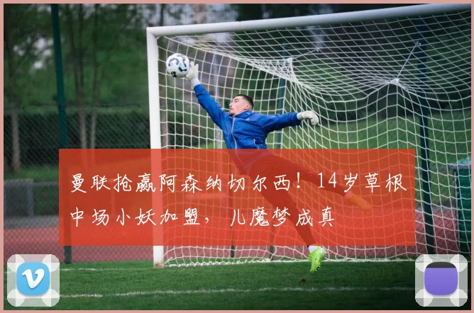 曼联抢赢阿森纳切尔西！14岁草根中场小妖加盟，儿魔梦成真