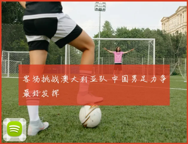 客场挑战澳大利亚队 中国男足力争最好发挥