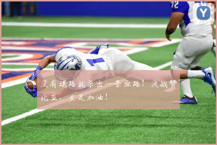 没有退路就杀出一条血路！次战赞比亚，女足加油！