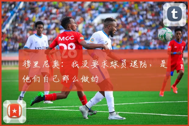 穆里尼奥：我没要求球员退防，是他们自己那么做的