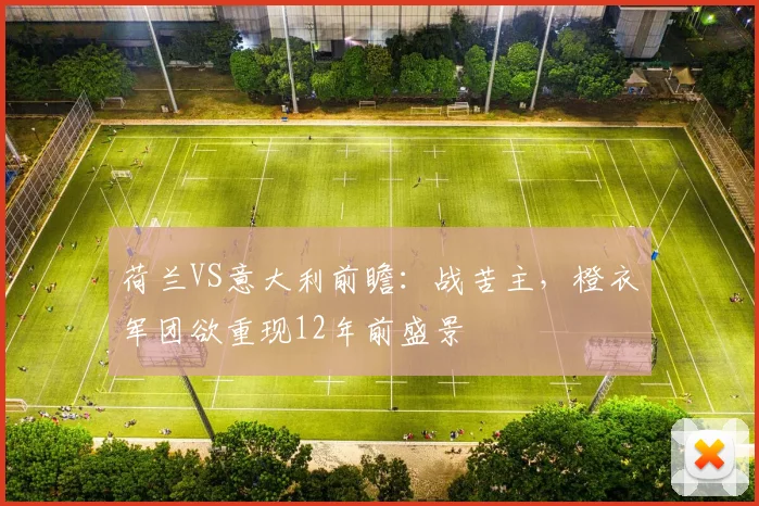 荷兰VS意大利前瞻：战苦主，橙衣军团欲重现12年前盛景