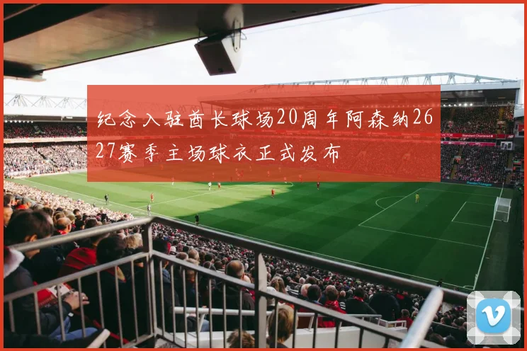 纪念入驻酋长球场20周年阿森纳2627赛季主场球衣正式发布