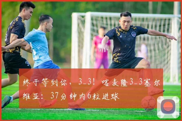 终于等到你，3_3！喀麦隆3_3塞尔维亚：37分钟内6粒进球