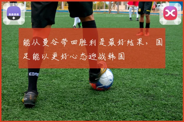 能从曼谷带回胜利是最好结果，国足能以更好心态迎战韩国