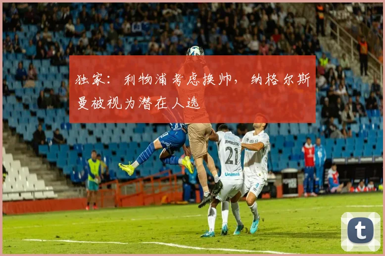 独家：利物浦考虑换帅，纳格尔斯曼被视为潜在人选