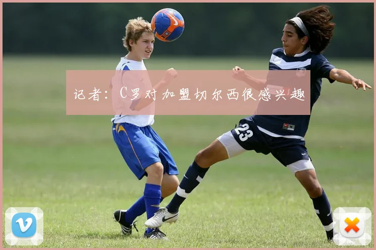 记者：C罗对加盟切尔西很感兴趣