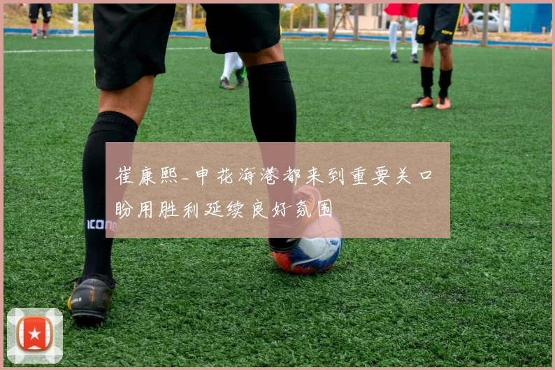 崔康熙_申花海港都来到重要关口 盼用胜利延续良好氛围