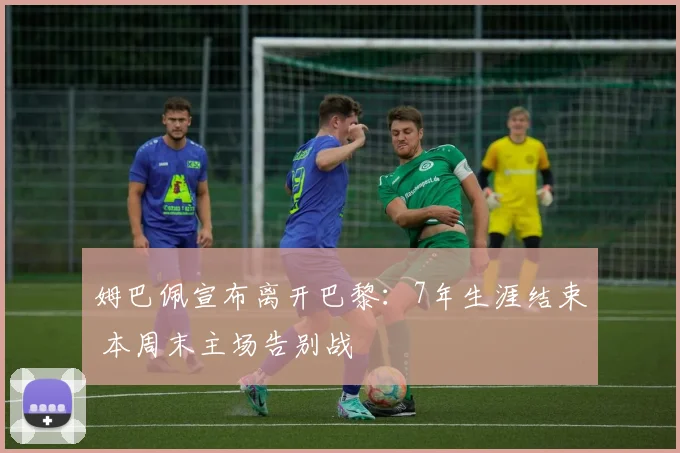 姆巴佩宣布离开巴黎：7年生涯结束 本周末主场告别战