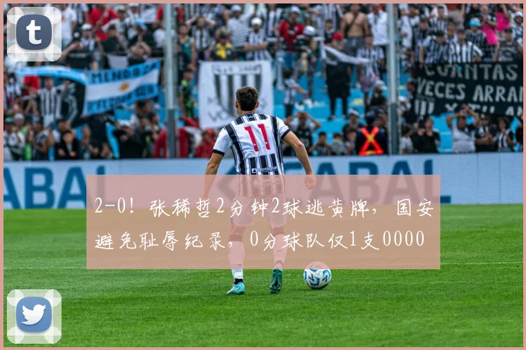 2-0！张稀哲2分钟2球逃黄牌，国安避免耻辱纪录，0分球队仅1支0000644