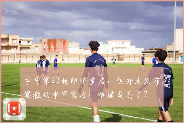 中甲第27轮即将重启，但并未发布赛程的中甲官方，难道是忘了？