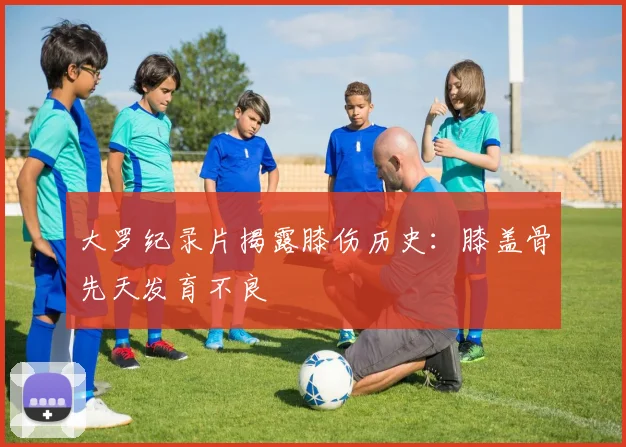 大罗纪录片揭露膝伤历史：膝盖骨先天发育不良