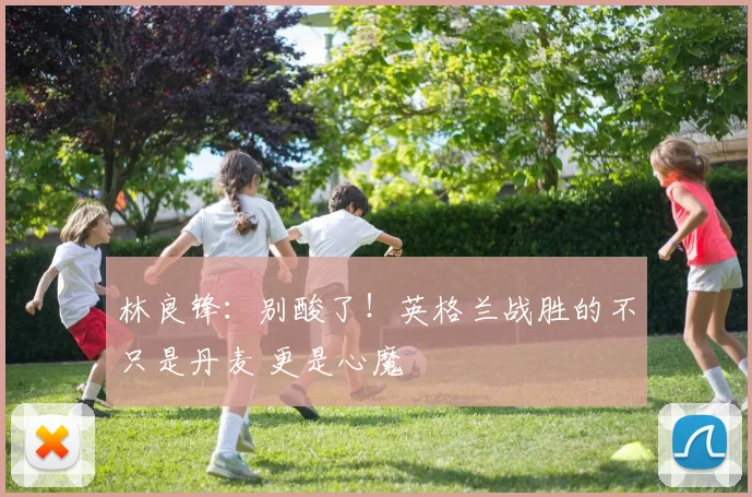 林良锋：别酸了！英格兰战胜的不只是丹麦 更是心魔