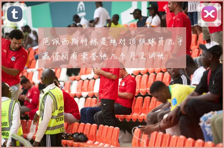 范佩西斯特林是绝对顶级球员几乎赢得所有荣誉他几个月没训练