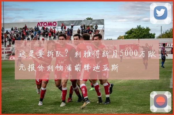 这是要拆队？利雅得新月5000万欧元报价利物浦前锋迪亚斯