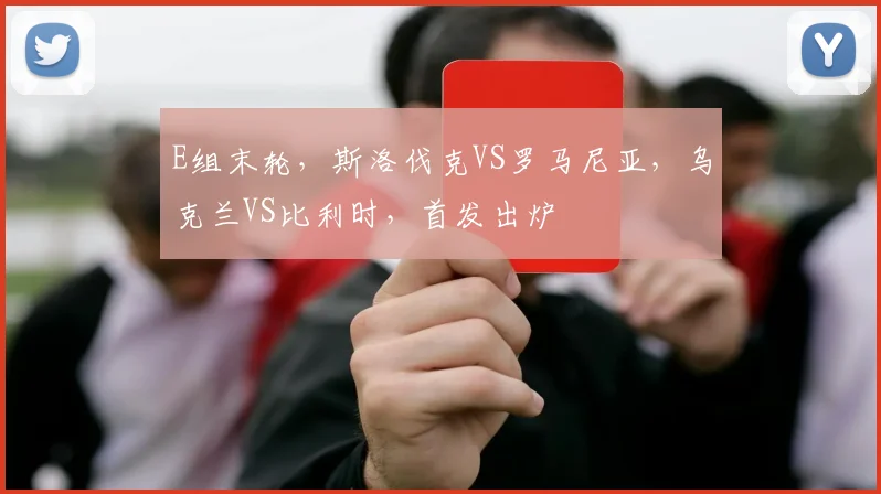 E组末轮，斯洛伐克VS罗马尼亚，乌克兰VS比利时，首发出炉