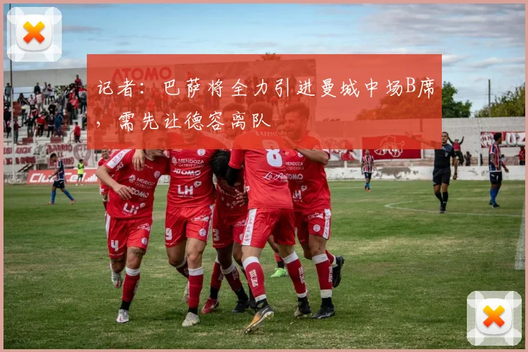 记者：巴萨将全力引进曼城中场B席，需先让德容离队