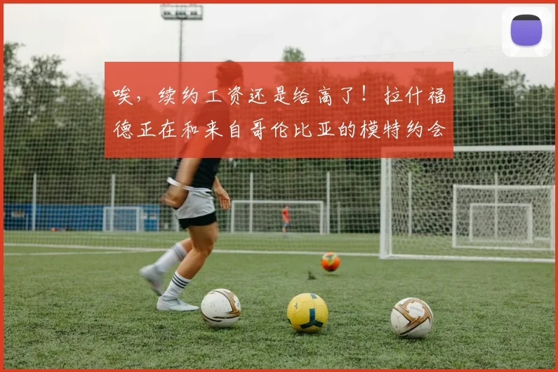 唉，续约工资还是给高了！拉什福德正在和来自哥伦比亚的模特约会