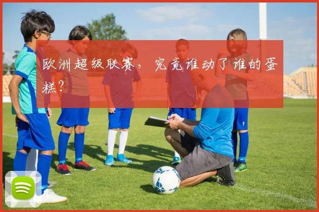 欧洲超级联赛，究竟谁动了谁的蛋糕？